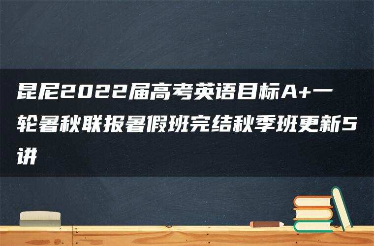 昆尼2022届高考英语目标A+一轮暑秋联报暑假班完结秋季班更新5讲