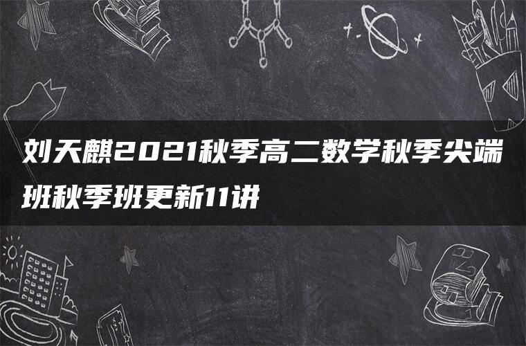 刘天麒2021秋季高二数学秋季尖端班秋季班更新11讲