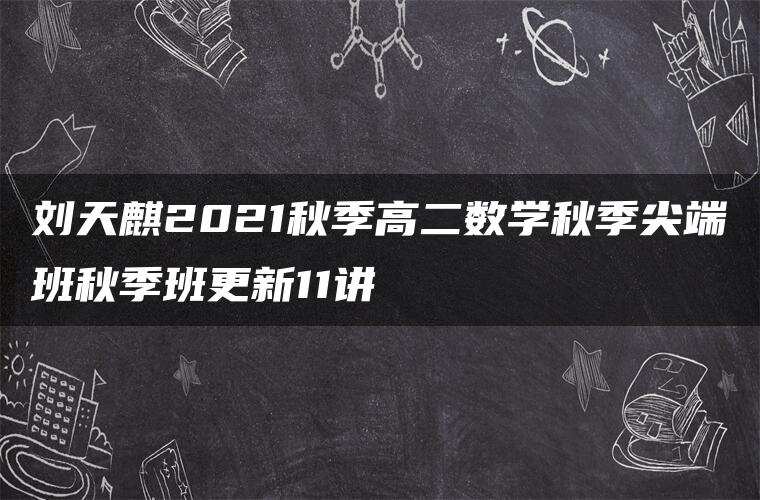 刘天麒2021秋季高二数学秋季尖端班秋季班更新11讲