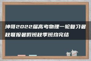 坤哥2022届高考物理一轮复习暑秋联报暑假班秋季班均完结