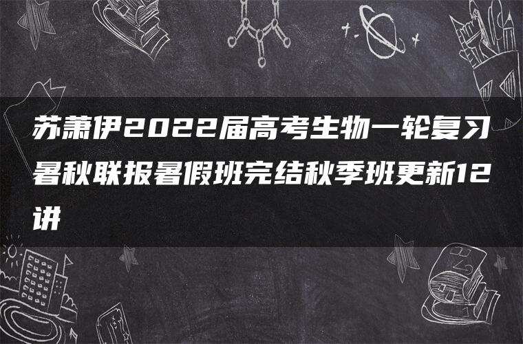 苏萧伊2022届高考生物一轮复习暑秋联报暑假班完结秋季班更新12讲 苏萧伊2022届高考生物一轮复习暑秋联报暑假班完结秋季班更新12讲