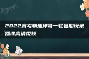 2022高考物理坤哥一轮暑期班录播课高清视频