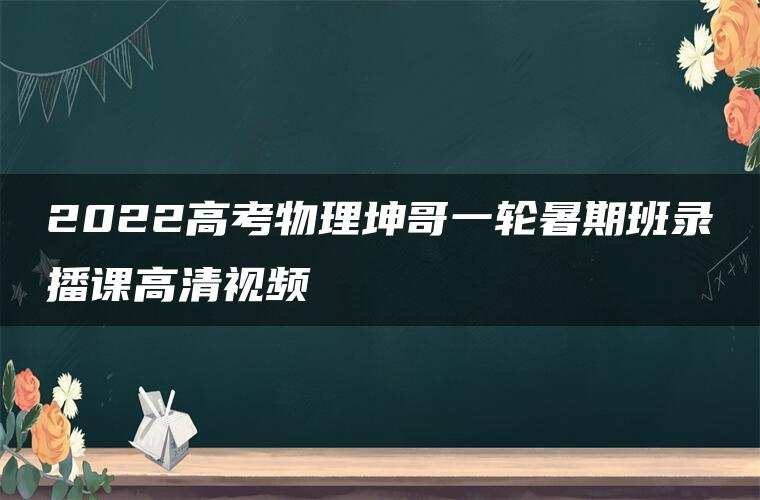 2022高考物理坤哥一轮暑期班录播课高清视频 2022高考物理坤哥一轮暑期班录播课高清视频