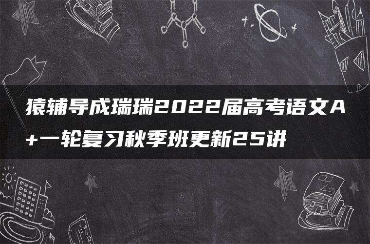 猿辅导成瑞瑞2022届高考语文A+一轮复习秋季班更新25讲