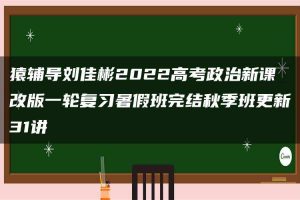 猿辅导刘佳彬2022高考政治新课改版一轮复习暑假班完结秋季班更新31讲
