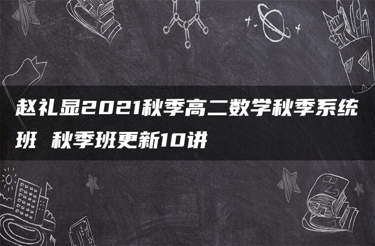赵礼显2021秋季高二数学秋季系统班 秋季班更新10讲 赵礼显2021秋季高二数学秋季系统班 秋季班更新10讲