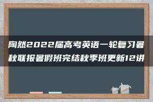 陶然2022届高考英语一轮复习暑秋联报暑假班完结秋季班更新12讲