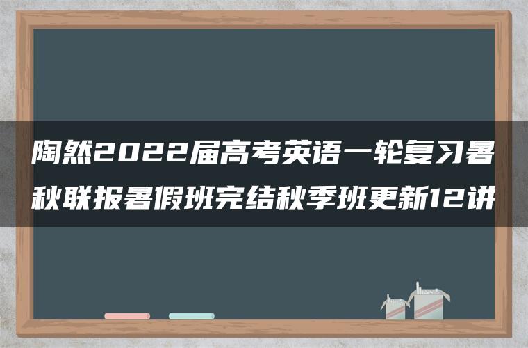 陶然2022届高考英语一轮复习暑秋联报暑假班完结秋季班更新12讲 陶然2022届高考英语一轮复习暑秋联报暑假班完结秋季班更新12讲