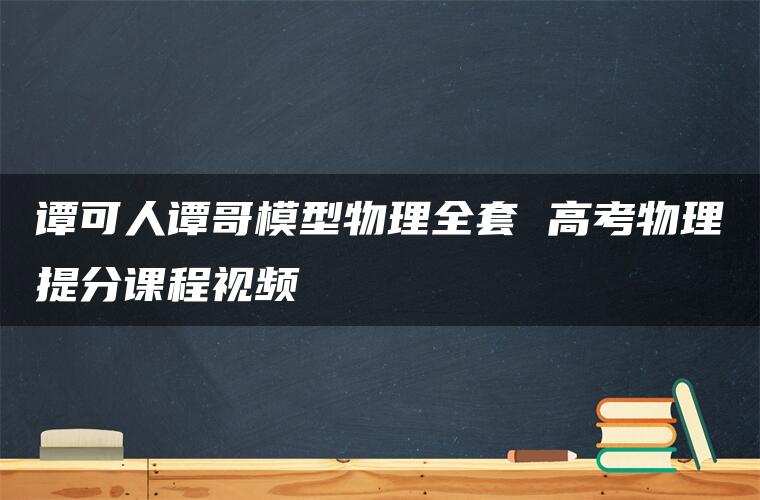 谭可人谭哥模型物理全套 高考物理提分课程视频