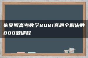 朱昊鲲高考数学2021真题全刷决胜800题课程