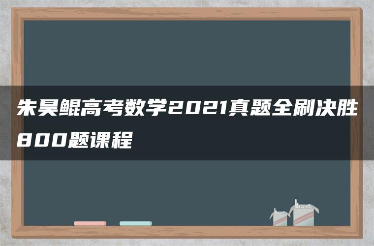 朱昊鲲高考数学2021真题全刷决胜800题课程 朱昊鲲高考数学2021真题全刷决胜800题课程