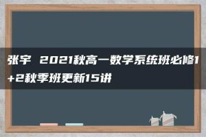 张宇 2021秋高一数学系统班必修1+2秋季班更新15讲