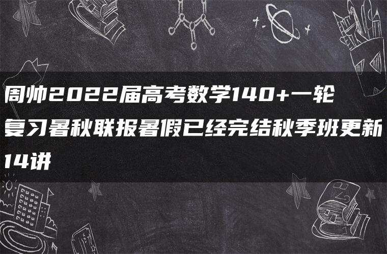 周帅2022届高考数学140+一轮复习暑秋联报暑假已经完结秋季班更新14讲 周帅2022届高考数学140+一轮复习暑秋联报暑假已经完结秋季班更新14讲