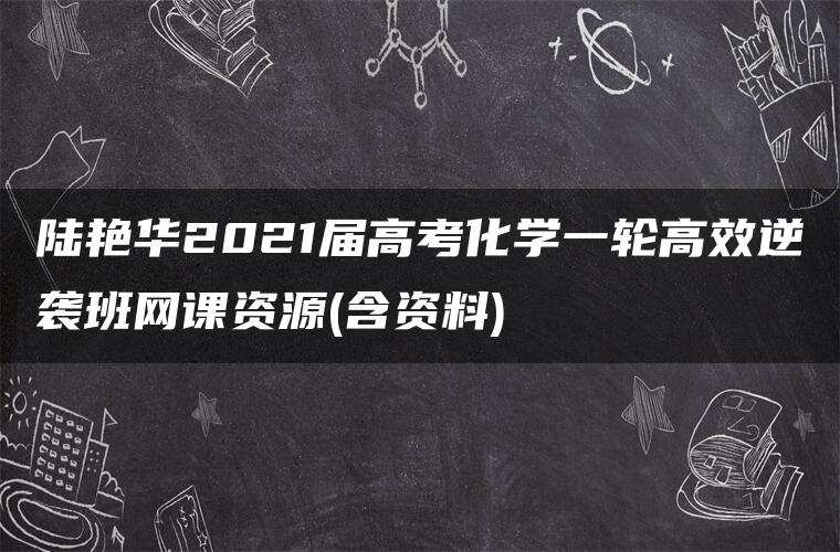陆艳华2021届高考化学一轮高效逆袭班网课资源(含资料)