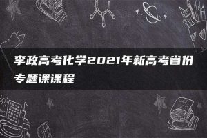 李政高考化学2021年新高考省份专题课课程