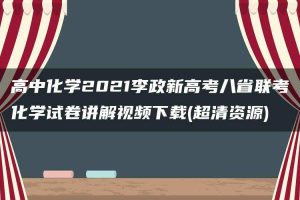 高中化学2021李政新高考八省联考化学试卷讲解视频下载(超清资源)