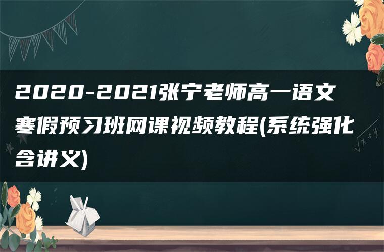 2020-2021张宁老师高一语文寒假预习班网课视频教程(系统强化 含讲义)