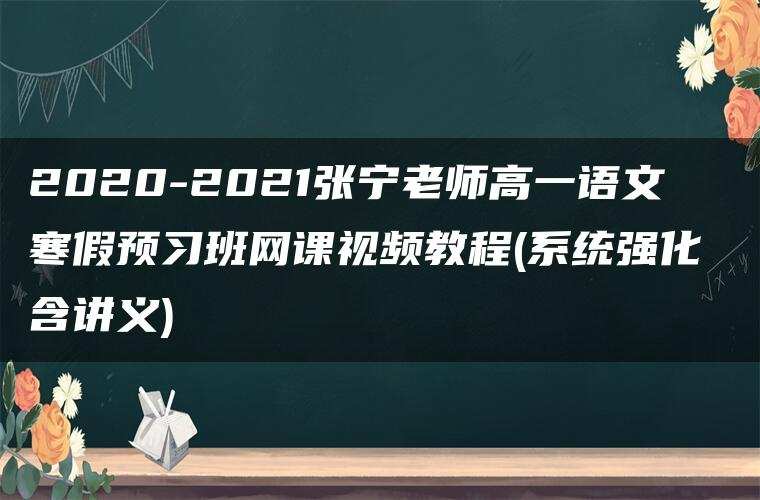 2020-2021张宁老师高一语文寒假预习班网课视频教程(系统强化 含讲义)