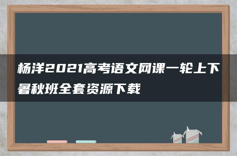 杨洋2021高考语文网课一轮上下暑秋班全套资源下载 杨洋2021高考语文网课一轮上下暑秋班全套资源下载