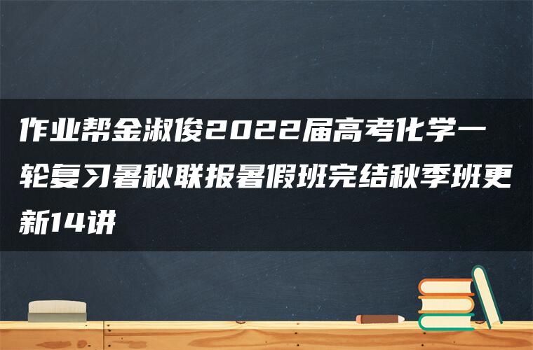 作业帮金淑俊2022届高考化学一轮复习暑秋联报暑假班完结秋季班更新14讲