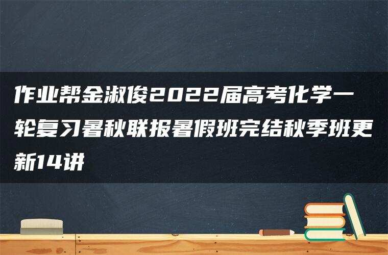 作业帮金淑俊2022届高考化学一轮复习暑秋联报暑假班完结秋季班更新14讲 作业帮金淑俊2022届高考化学一轮复习暑秋联报暑假班完结秋季班更新14讲