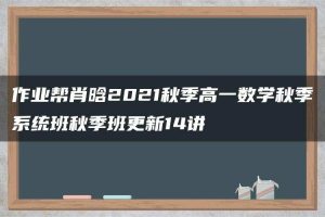 作业帮肖晗2021秋季高一数学秋季系统班秋季班更新14讲