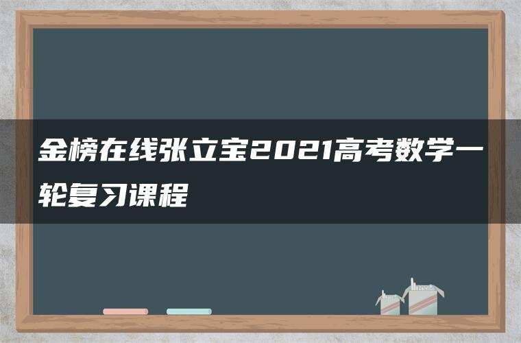 金榜在线张立宝2021高考数学一轮复习课程 金榜在线张立宝2021高考数学一轮复习课程