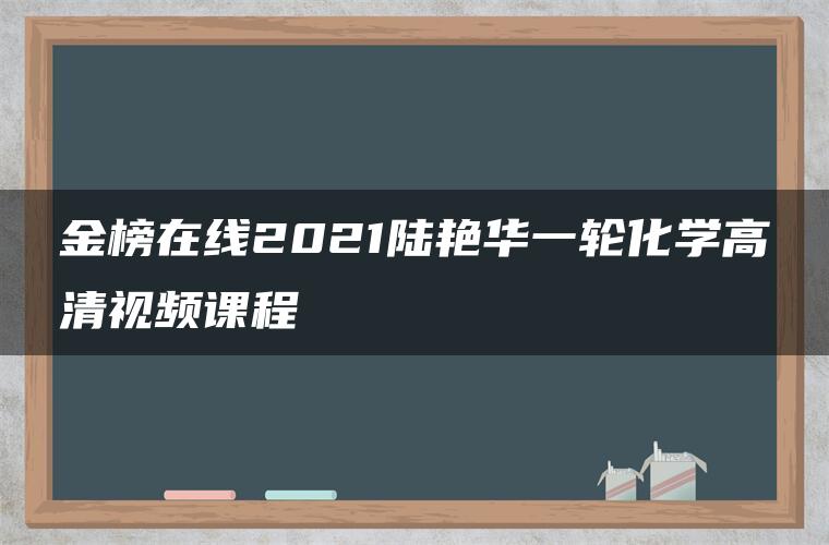 金榜在线2021陆艳华一轮化学高清视频课程 金榜在线2021陆艳华一轮化学高清视频课程