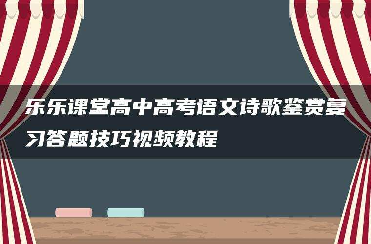 乐乐课堂高中高考语文诗歌鉴赏复习答题技巧视频教程 乐乐课堂高中高考语文诗歌鉴赏复习答题技巧视频教程
