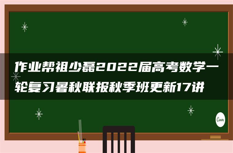 作业帮祖少磊2022届高考数学一轮复习暑秋联报秋季班更新17讲 作业帮祖少磊2022届高考数学一轮复习暑秋联报秋季班更新17讲