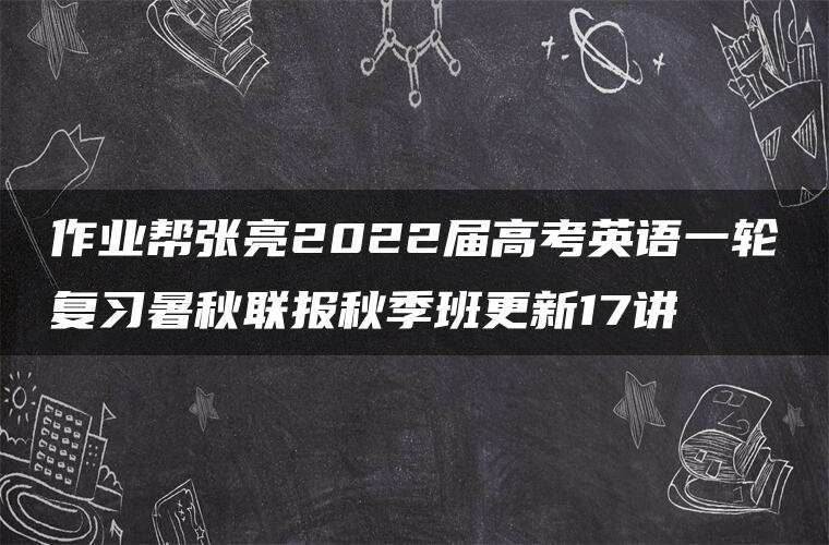 作业帮张亮2022届高考英语一轮复习暑秋联报秋季班更新17讲 作业帮张亮2022届高考英语一轮复习暑秋联报秋季班更新17讲