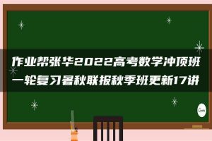 作业帮张华2022高考数学冲顶班一轮复习暑秋联报秋季班更新17讲