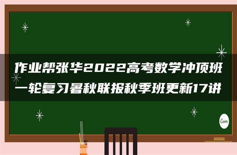 作业帮张华2022高考数学冲顶班一轮复习暑秋联报秋季班更新17讲 作业帮张华2022高考数学冲顶班一轮复习暑秋联报秋季班更新17讲