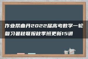 作业帮曲丹2022届高考数学一轮复习暑秋联报秋季班更新15讲