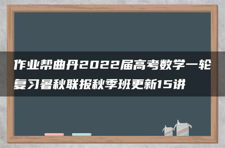 作业帮曲丹2022届高考数学一轮复习暑秋联报秋季班更新15讲 作业帮曲丹2022届高考数学一轮复习暑秋联报秋季班更新15讲