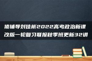 猿辅导刘佳彬2022高考政治新课改版一轮复习联报秋季班更新32讲