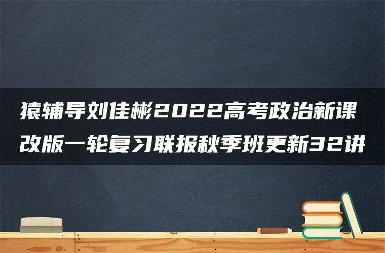 猿辅导刘佳彬2022高考政治新课改版一轮复习联报秋季班更新32讲 猿辅导刘佳彬2022高考政治新课改版一轮复习联报秋季班更新32讲