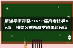 猿辅导李霄君2022届高考化学A+班一轮复习联报秋季班更新完结
