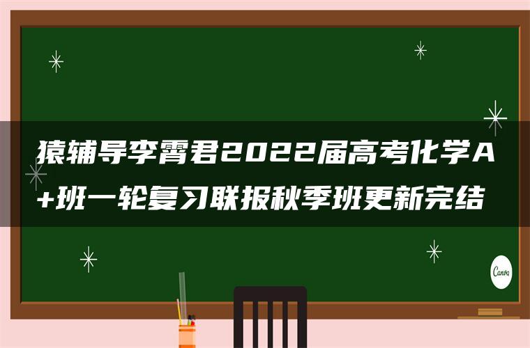 猿辅导李霄君2022届高考化学A+班一轮复习联报秋季班更新完结 猿辅导李霄君2022届高考化学A+班一轮复习联报秋季班更新完结