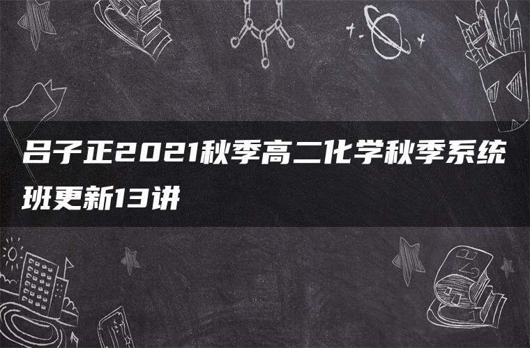 吕子正2021秋季高二化学秋季系统班更新13讲