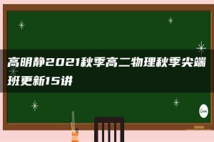 高明静2021秋季高二物理秋季尖端班更新15讲