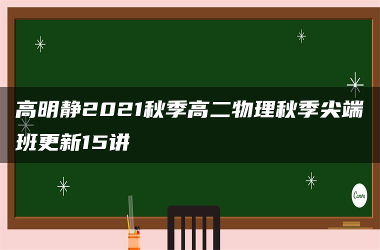 高明静2021秋季高二物理秋季尖端班更新15讲 高明静2021秋季高二物理秋季尖端班更新15讲