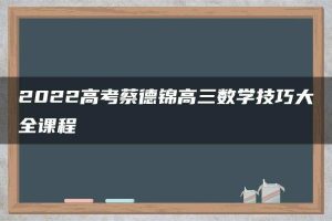 2022高考蔡德锦高三数学技巧大全课程