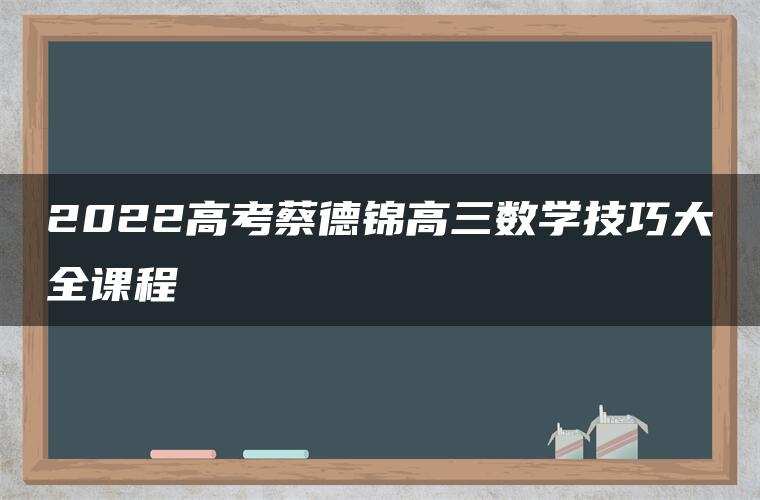 2022高考蔡德锦高三数学技巧大全课程