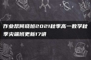 作业帮何晓旭2021秋季高一数学秋季尖端班更新17讲