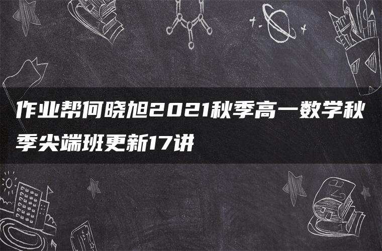 作业帮何晓旭2021秋季高一数学秋季尖端班更新17讲 作业帮何晓旭2021秋季高一数学秋季尖端班更新17讲