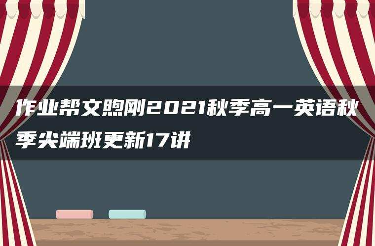 作业帮文煦刚2021秋季高一英语秋季尖端班更新17讲 作业帮文煦刚2021秋季高一英语秋季尖端班更新17讲