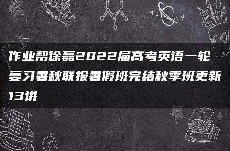 作业帮徐磊2022届高考英语一轮复习暑秋联报暑假班完结秋季班更新13讲 作业帮徐磊2022届高考英语一轮复习暑秋联报暑假班完结秋季班更新13讲
