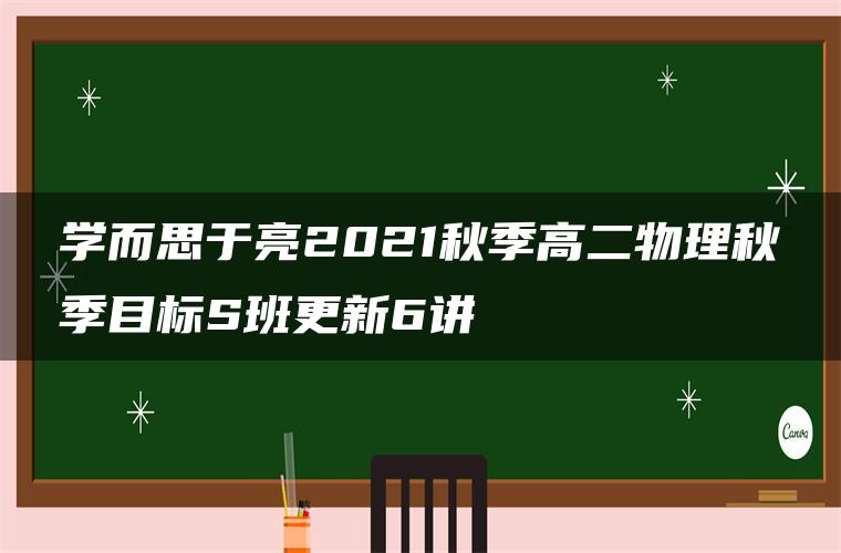 学而思于亮2021秋季高二物理秋季目标S班更新6讲 学而思于亮2021秋季高二物理秋季目标S班更新6讲
