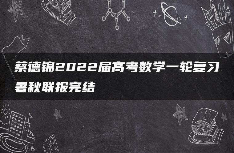 蔡德锦2022届高考数学一轮复习暑秋联报完结